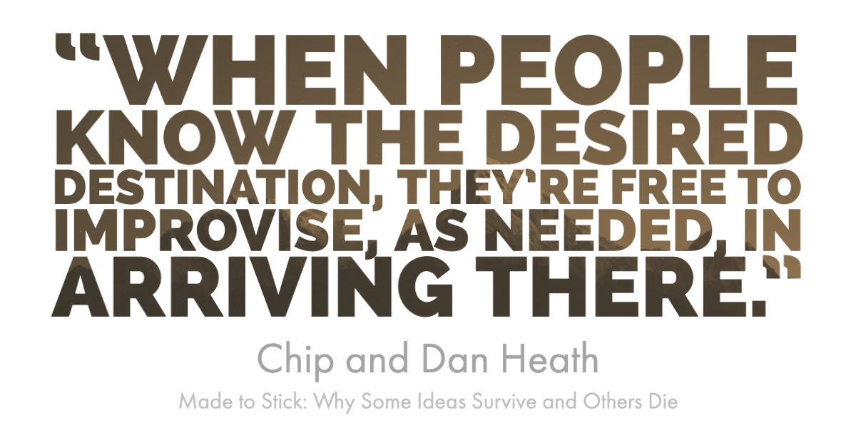 "When people know the desired destination, they're free to improvise, as needed, in arriving there." - Chip and Dan Heath